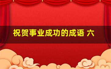 祝贺事业成功的成语 六